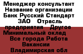 Менеджер-консультант › Название организации ­ Банк Русский Стандарт, ЗАО › Отрасль предприятия ­ Другое › Минимальный оклад ­ 1 - Все города Работа » Вакансии   . Владимирская обл.,Муромский р-н